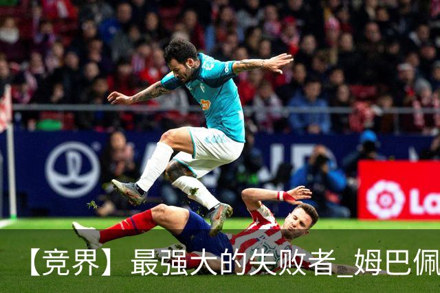 【竞界】最强大的失败者 姆巴佩沦为太平宰相