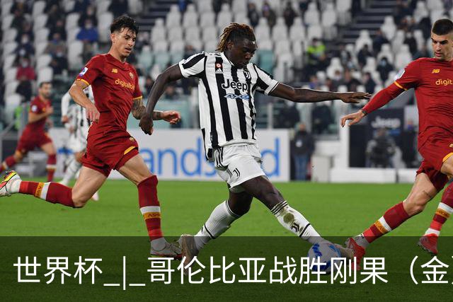 世界杯 | 哥伦比亚战胜刚果（金）提前晋级淘汰赛