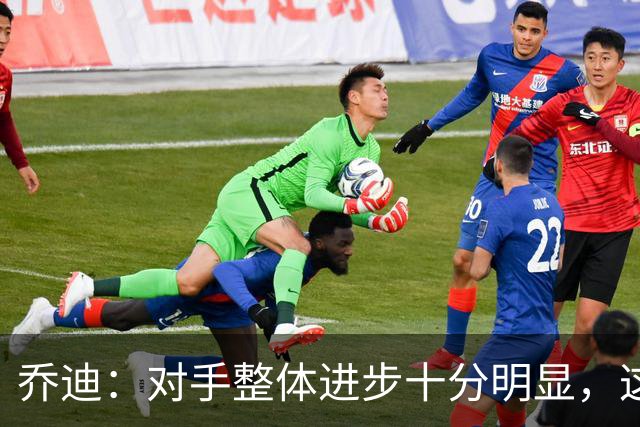 乔迪：对手整体进步十分明显，这场比赛也能检验我们的真实实力