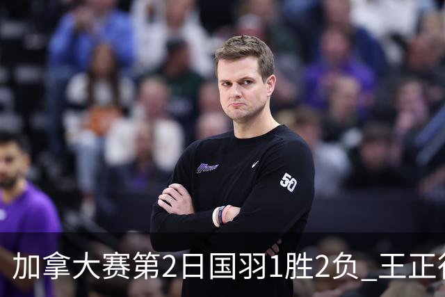 加拿大赛第2日国羽1胜2负 王正行晋级雷兰曦出局