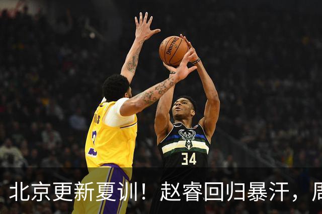 北京更新夏训！赵睿回归暴汗，周琦也归队强化三分！