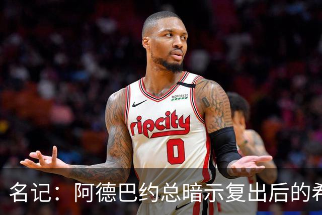名记：阿德巴约总暗示复出后的希罗要努力适应新体系让后者厌烦