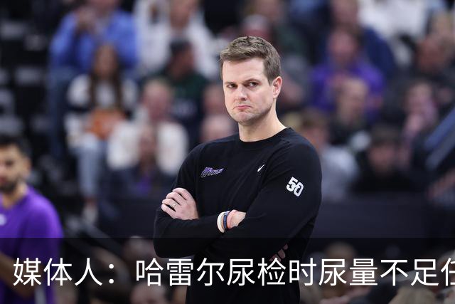 媒体人：哈雷尔尿检时尿量不足任性离开 事实上形成抗检 性质恶劣