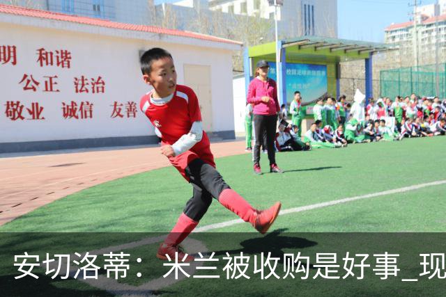安切洛蒂：米兰被收购是好事 现在不谈回米兰可能