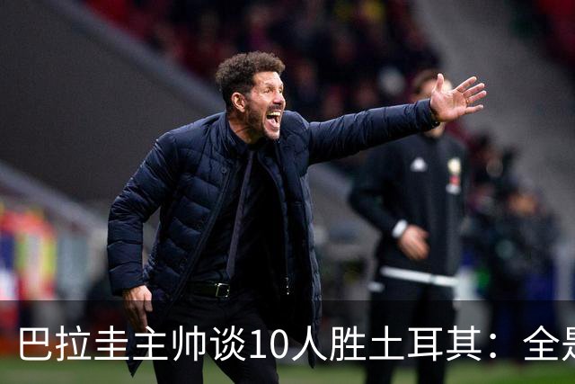 巴拉圭主帅谈10人胜土耳其：全是球员的功劳，与我没有任何关系