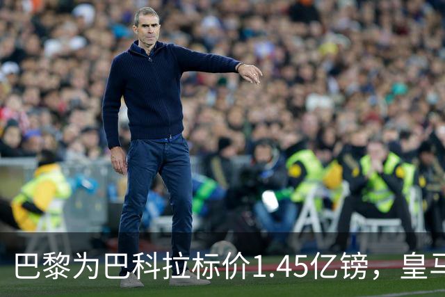 巴黎为巴科拉标价1.45亿镑，皇马为维尼修斯标价1.37亿镑