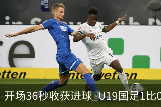 开场36秒收获进球 U19国足1比0击败哥伦比亚队