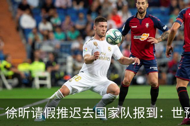 徐昕请假推迟去国家队报到：世预赛仅打28秒 此前婉拒马刺夏联邀约