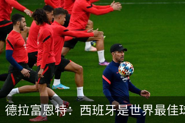德拉富恩特：西班牙是世界最佳球队，始终带着绝不会输的信念
