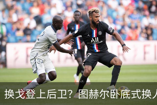 换戈登上后卫？图赫尔卧底式换人作茧自缚 5后卫遭打脸