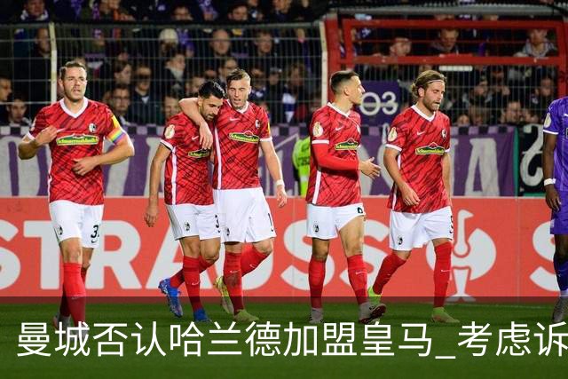曼城否认哈兰德加盟皇马 考虑诉诸法律