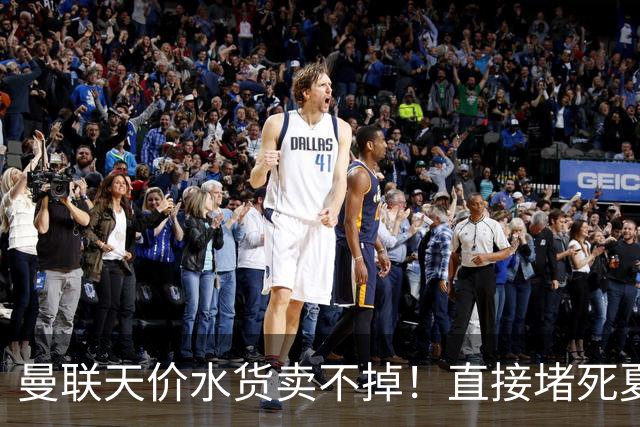曼联天价水货卖不掉！直接堵死夏窗的路，22球神锋干看着却签不了