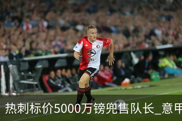 热刺标价5000万镑兜售队长 意甲豪门嫌贵：28岁不值这个价