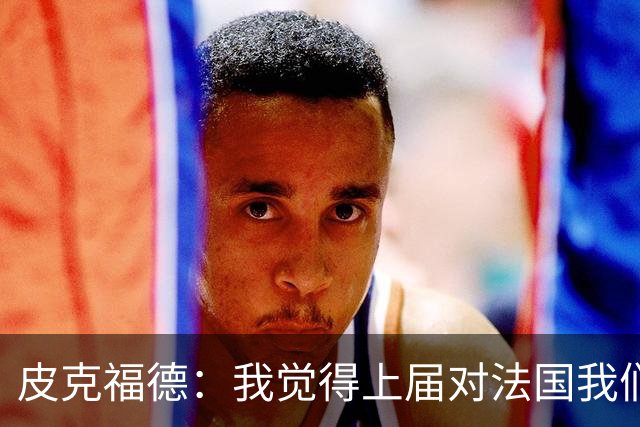 皮克福德：我觉得上届对法国我们表现更好；大马丁绝对是顶级水准