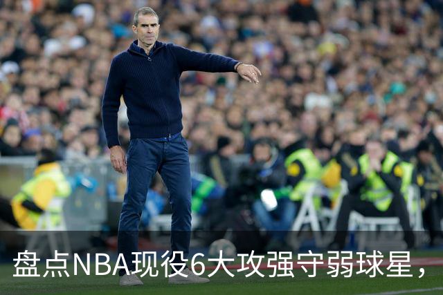 盘点NBA现役6大攻强守弱球星，利拉德上榜，哈登入前3，第1无悬念