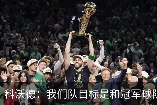 科沃德：我们队目标是和冠军球队竞争 灰熊的名声被污名化了