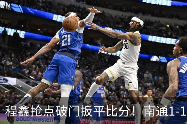 程鑫抢点破门扳平比分！南通1-1扬州