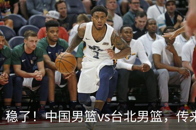 稳了！中国男篮vs台北男篮，传来4个好消息，潜力后卫迎来机会
