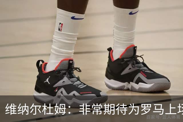 维纳尔杜姆：非常期待为罗马上场 将竭尽全力