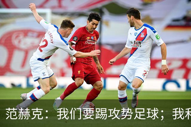 范赫克：我们要踢攻势足球；我和德泽尔比关系很好
