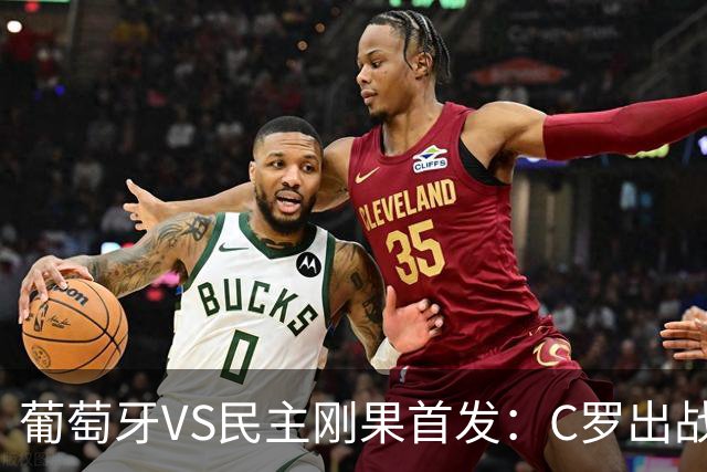葡萄牙VS民主刚果首发：C罗出战 B费B席配巴黎二虎将