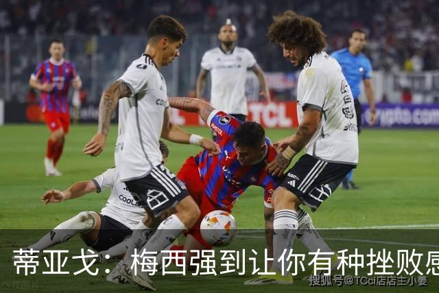 蒂亚戈：梅西强到让你有种挫败感，你在场上能做的就是尽量帮助他