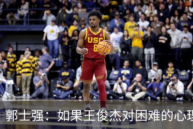 郭士强：如果王俊杰对困难的心理准备不足 那发挥出现起伏很正常