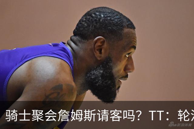 骑士聚会詹姆斯请客吗？TT：轮流买单 我们是体面人 AA的话太掉价