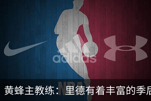 黄蜂主教练：里德有着丰富的季后赛经验，他真的很了不起