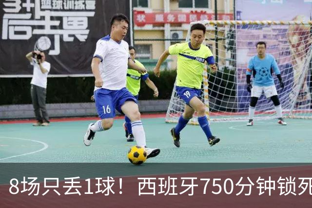 8场只丢1球！西班牙750分钟锁死梅西姆巴佩C罗，史上最强防守诞生