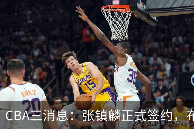 CBA三消息：张镇麟正式签约，布朗和广厦有矛盾，中国男篮增劲敌