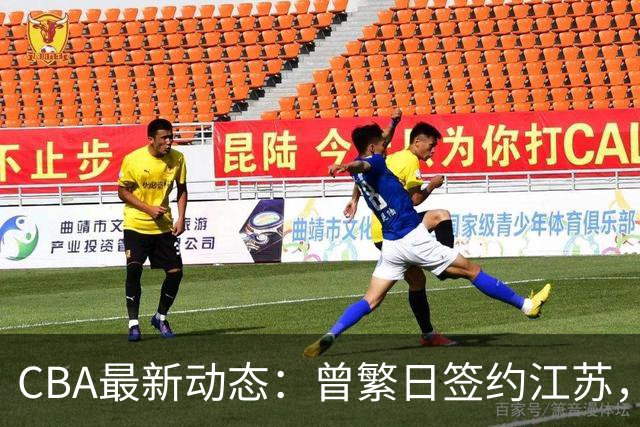 CBA最新动态：曾繁日签约江苏，朱芳雨当之无愧，山东赔本3500万