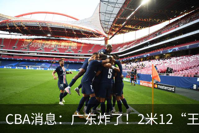 CBA消息：广东炸了！2米12“王炸战神”强势加盟，拒绝胡金秋？