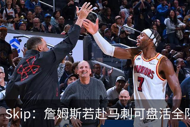 Skip：詹姆斯若赴马刺可盘活全队 扮演控卫角色最为契合